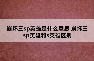 崩坏三sp英雄是什么意思 崩坏三sp英雄和s英雄区别